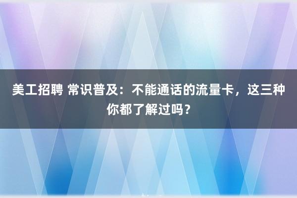 美工招聘 常识普及：不能通话的流量卡，这三种你都了解过吗？