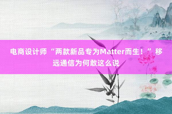 电商设计师 “两款新品专为Matter而生！” 移远通信为何敢这么说