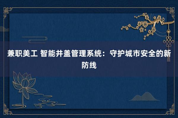 兼职美工 智能井盖管理系统：守护城市安全的新防线