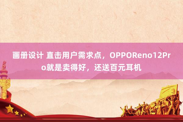 画册设计 直击用户需求点，OPPOReno12Pro就是卖得好，还送百元耳机