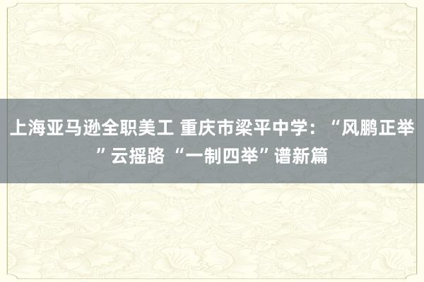 上海亚马逊全职美工 重庆市梁平中学：“风鹏正举”云摇路 “一制四举”谱新篇