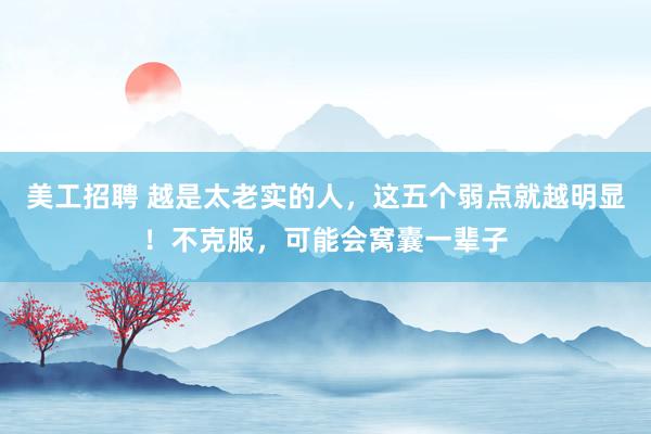 美工招聘 越是太老实的人，这五个弱点就越明显！不克服，可能会窝囊一辈子