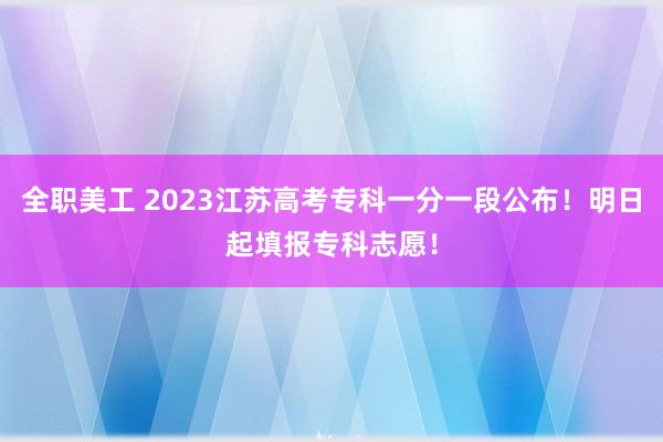 全职美工 2023江苏高考专科一分一段公布！明日起填报专科志愿！