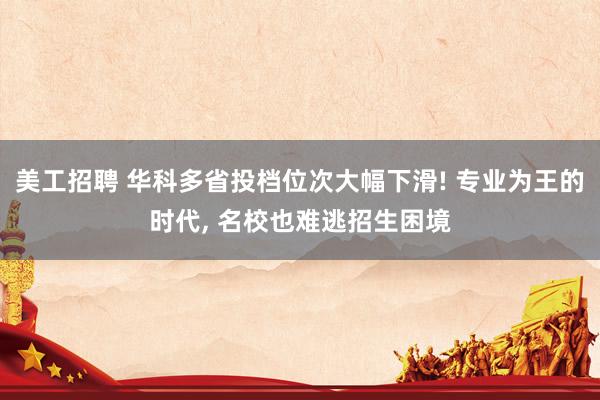 美工招聘 华科多省投档位次大幅下滑! 专业为王的时代, 名校也难逃招生困境