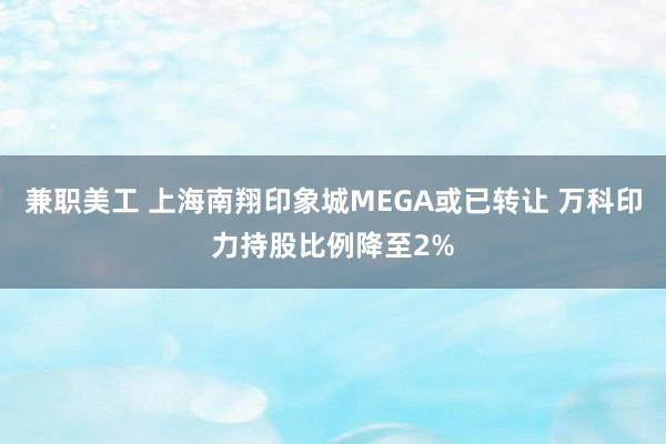 兼职美工 上海南翔印象城MEGA或已转让 万科印力持股比例降至2%