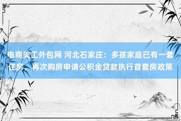 电商美工外包网 河北石家庄：多孩家庭已有一套住房，再次购房申请公积金贷款执行首套房政策