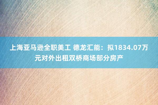 上海亚马逊全职美工 德龙汇能：拟1834.07万元对外出租双桥商场部分房产