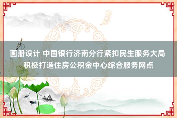 画册设计 中国银行济南分行紧扣民生服务大局 积极打造住房公积金中心综合服务网点