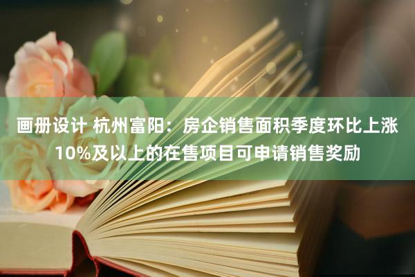 画册设计 杭州富阳：房企销售面积季度环比上涨10%及以上的在售项目可申请销售奖励