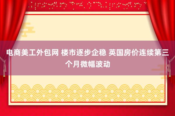 电商美工外包网 楼市逐步企稳 英国房价连续第三个月微幅波动