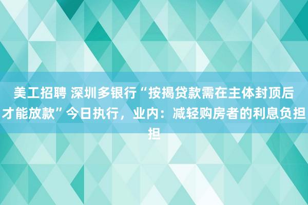 美工招聘 深圳多银行“按揭贷款需在主体封顶后才能放款”今日执行，业内：减轻购房者的利息负担