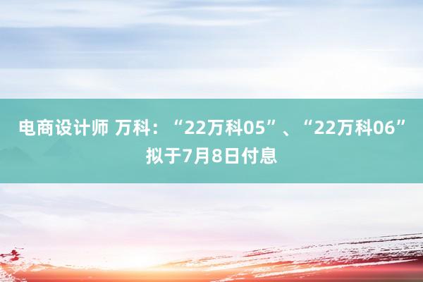 电商设计师 万科：“22万科05”、“22万科06”拟于7月8日付息