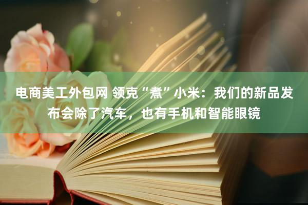 电商美工外包网 领克“煮”小米：我们的新品发布会除了汽车，也有手机和智能眼镜