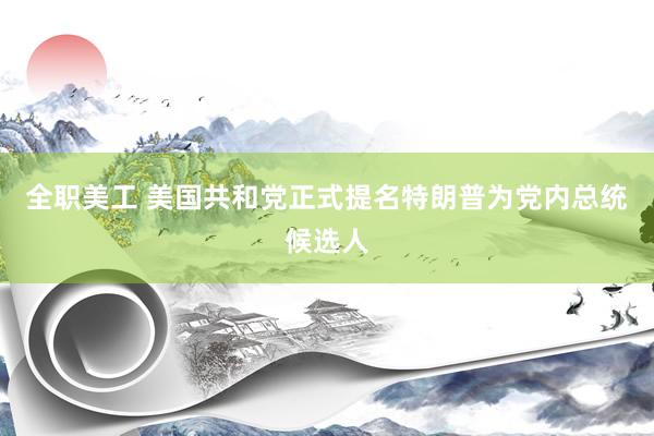 全职美工 美国共和党正式提名特朗普为党内总统候选人