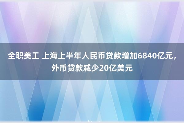 全职美工 上海上半年人民币贷款增加6840亿元，外币贷款减少20亿美元