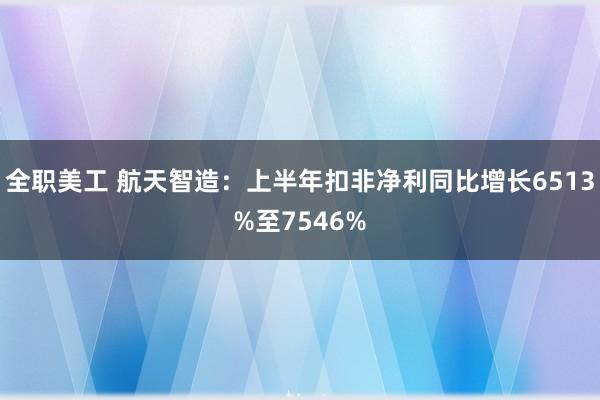 全职美工 航天智造：上半年扣非净利同比增长6513%至7546%