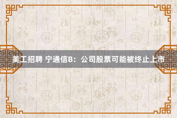 美工招聘 宁通信B：公司股票可能被终止上市