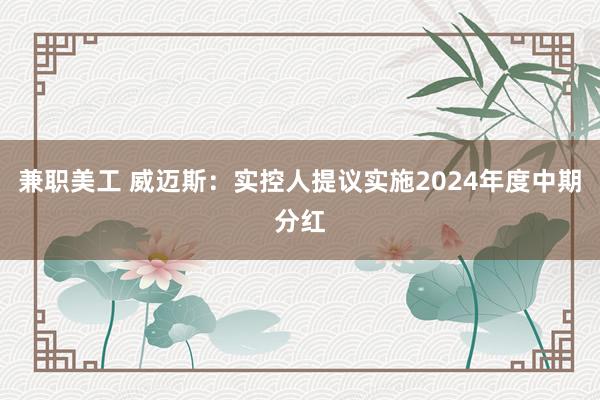 兼职美工 威迈斯：实控人提议实施2024年度中期分红