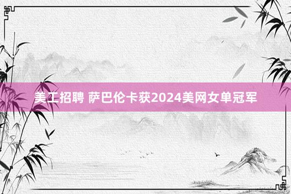 美工招聘 萨巴伦卡获2024美网女单冠军