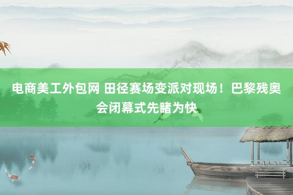 电商美工外包网 田径赛场变派对现场！巴黎残奥会闭幕式先睹为快