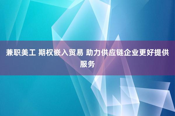 兼职美工 期权嵌入贸易 助力供应链企业更好提供服务