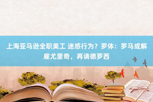 上海亚马逊全职美工 迷惑行为？罗体：罗马或解雇尤里奇，再请德罗西