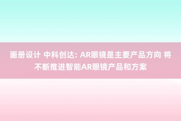 画册设计 中科创达: AR眼镜是主要产品方向 将不断推进智能AR眼镜产品和方案