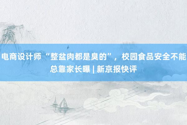 电商设计师 “整盆肉都是臭的”，校园食品安全不能总靠家长曝 | 新京报快评