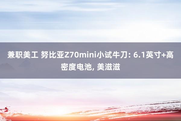 兼职美工 努比亚Z70mini小试牛刀: 6.1英寸+高密度电池, 美滋滋