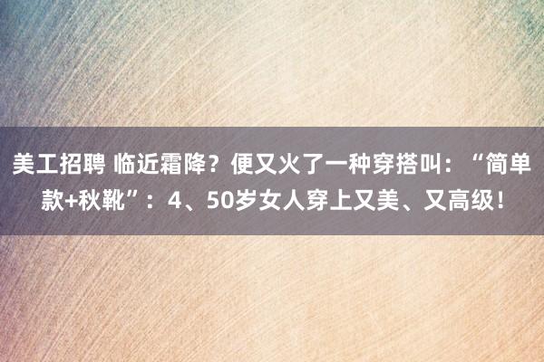 美工招聘 临近霜降？便又火了一种穿搭叫：“简单款+秋靴”：4、50岁女人穿上又美、又高级！