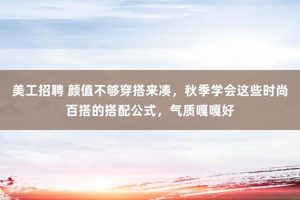 美工招聘 颜值不够穿搭来凑，秋季学会这些时尚百搭的搭配公式，气质嘎嘎好