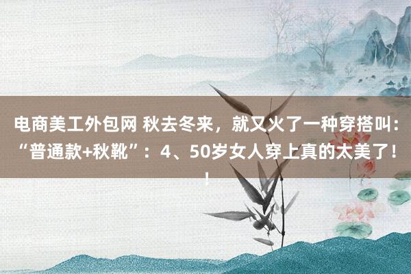 电商美工外包网 秋去冬来，就又火了一种穿搭叫：“普通款+秋靴”：4、50岁女人穿上真的太美了！