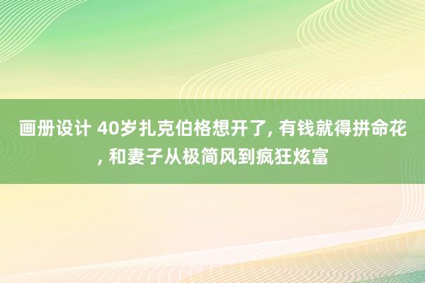 画册设计 40岁扎克伯格想开了, 有钱就得拼命花, 和妻子从极简风到疯狂炫富