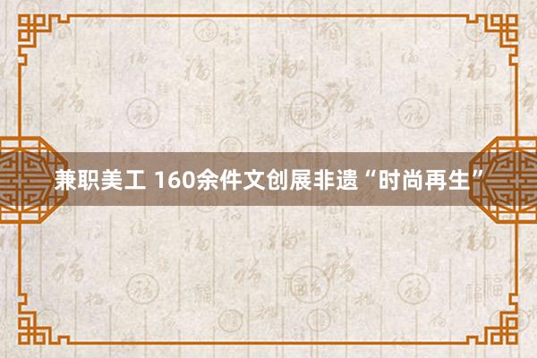 兼职美工 160余件文创展非遗“时尚再生”